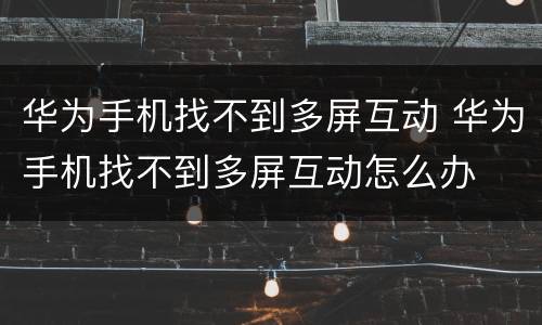 华为手机找不到多屏互动 华为手机找不到多屏互动怎么办
