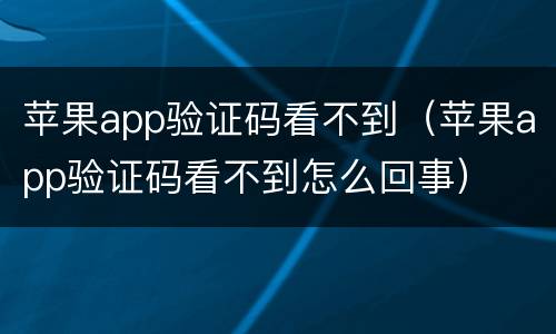 苹果app验证码看不到（苹果app验证码看不到怎么回事）
