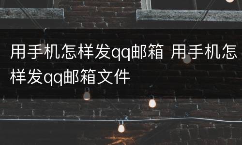 用手机怎样发qq邮箱 用手机怎样发qq邮箱文件