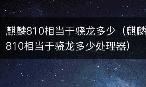 麒麟810相当于骁龙多少（麒麟810相当于骁龙多少处理器）