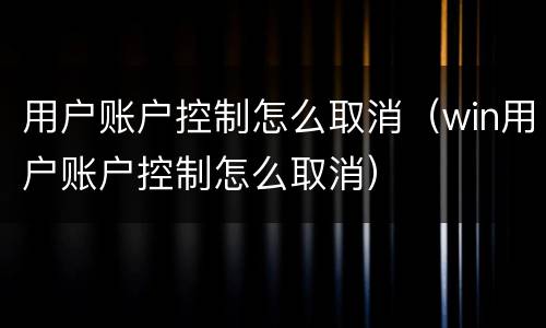 用户账户控制怎么取消（win用户账户控制怎么取消）
