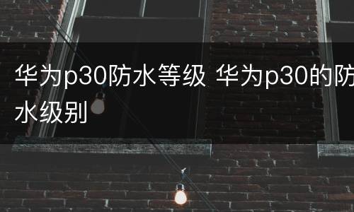 华为p30防水等级 华为p30的防水级别