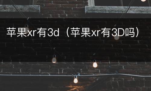 苹果xr有3d（苹果xr有3D吗）