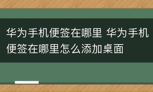 华为手机便签在哪里 华为手机便签在哪里怎么添加桌面