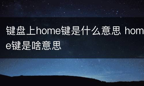 键盘上home键是什么意思 home键是啥意思