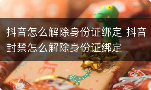 抖音怎么解除身份证绑定 抖音封禁怎么解除身份证绑定