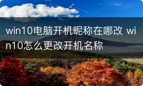 win10电脑开机昵称在哪改 win10怎么更改开机名称