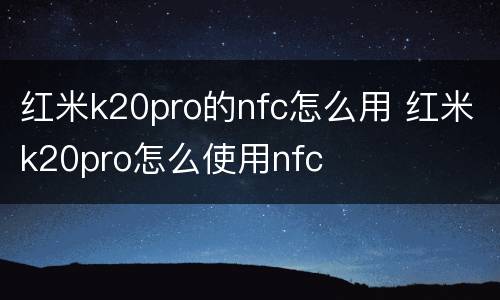 红米k20pro的nfc怎么用 红米k20pro怎么使用nfc