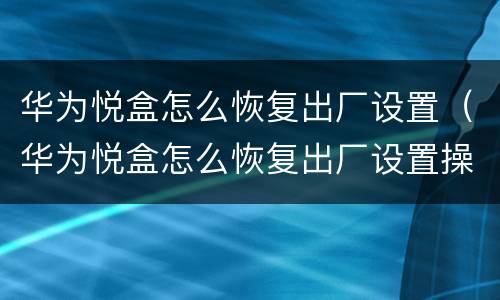 华为悦盒怎么恢复出厂设置（华为悦盒怎么恢复出厂设置操作码）
