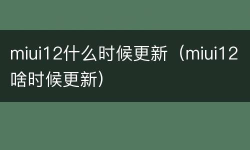 miui12什么时候更新（miui12啥时候更新）