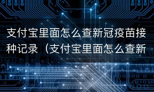 支付宝里面怎么查新冠疫苗接种记录（支付宝里面怎么查新冠疫苗接种记录呢）