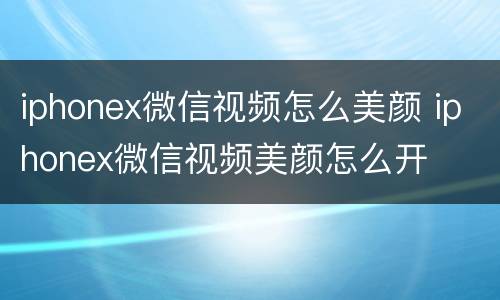 iphonex微信视频怎么美颜 iphonex微信视频美颜怎么开