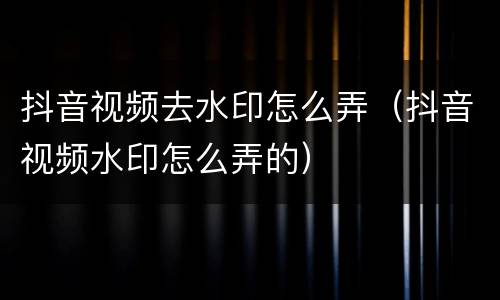 抖音视频去水印怎么弄（抖音视频水印怎么弄的）