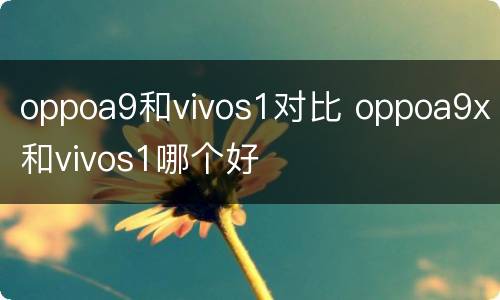 oppoa9和vivos1对比 oppoa9x和vivos1哪个好