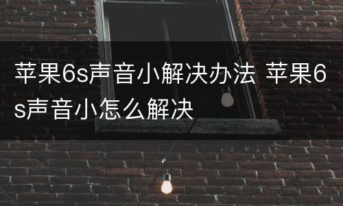 苹果6s声音小解决办法 苹果6s声音小怎么解决