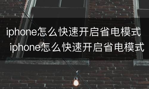 iphone怎么快速开启省电模式 iphone怎么快速开启省电模式手机