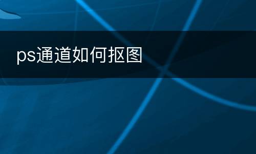  ps通道如何抠图