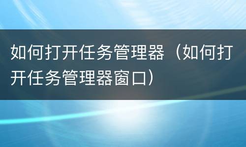 如何打开任务管理器（如何打开任务管理器窗口）