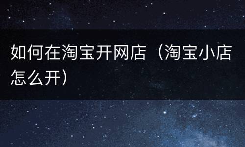 如何在淘宝开网店（淘宝小店怎么开）