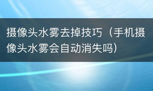 摄像头水雾去掉技巧（手机摄像头水雾会自动消失吗）