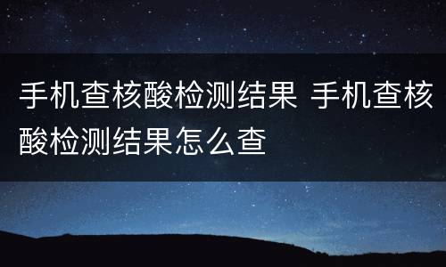 手机查核酸检测结果 手机查核酸检测结果怎么查
