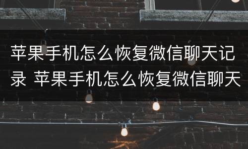 苹果手机怎么恢复微信聊天记录 苹果手机怎么恢复微信聊天记录图片