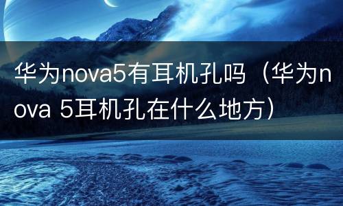 华为nova5有耳机孔吗（华为nova 5耳机孔在什么地方）