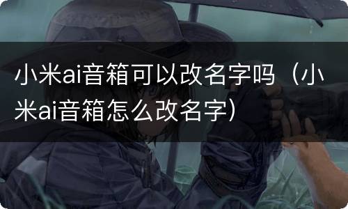 小米ai音箱可以改名字吗（小米ai音箱怎么改名字）