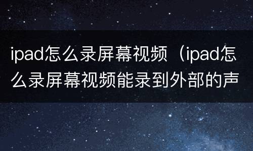 ipad怎么录屏幕视频（ipad怎么录屏幕视频能录到外部的声音么）