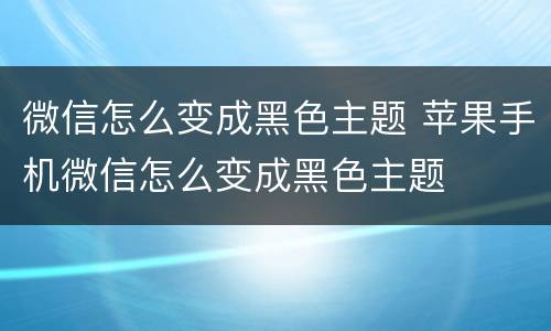 微信怎么变成黑色主题 苹果手机微信怎么变成黑色主题