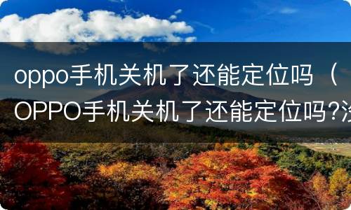 oppo手机关机了还能定位吗（OPPO手机关机了还能定位吗?没有卡）