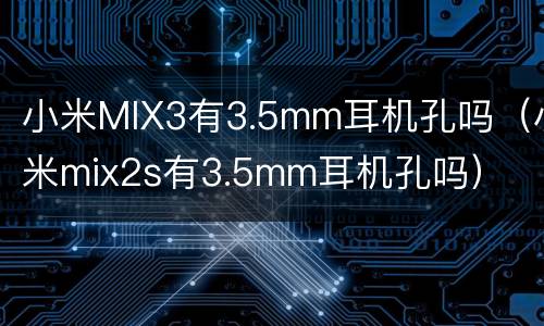 小米MIX3有3.5mm耳机孔吗（小米mix2s有3.5mm耳机孔吗）