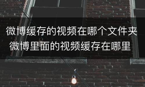 微博缓存的视频在哪个文件夹 微博里面的视频缓存在哪里