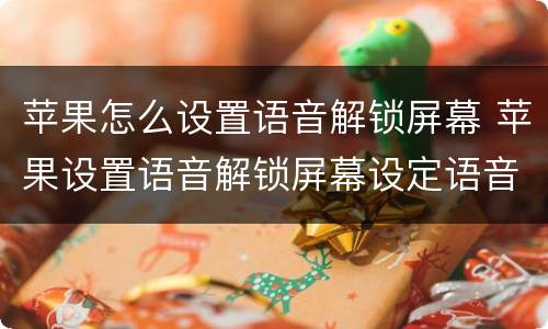 苹果怎么设置语音解锁屏幕 苹果设置语音解锁屏幕设定语音时不行