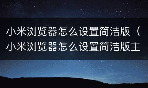 小米浏览器怎么设置简洁版（小米浏览器怎么设置简洁版主页）