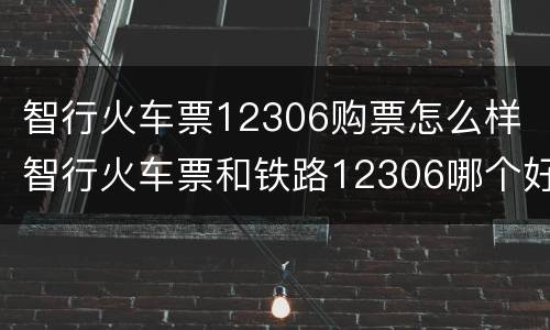 智行火车票12306购票怎么样 智行火车票和铁路12306哪个好