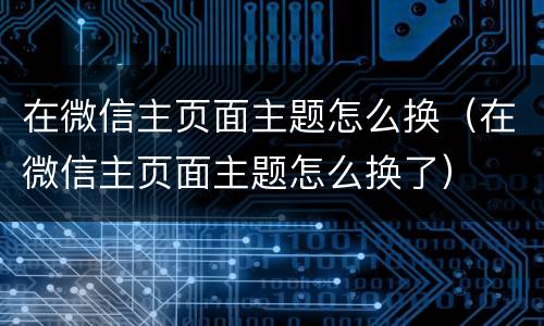 在微信主页面主题怎么换（在微信主页面主题怎么换了）