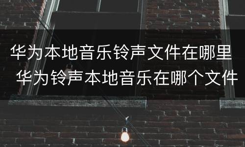 华为本地音乐铃声文件在哪里 华为铃声本地音乐在哪个文件夹