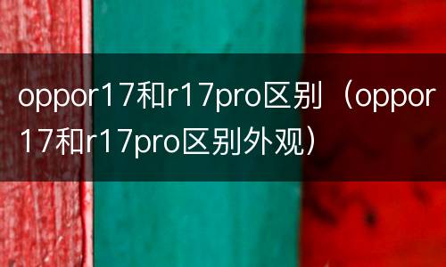 oppor17和r17pro区别（oppor17和r17pro区别外观）