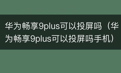 华为畅享9plus可以投屏吗（华为畅享9plus可以投屏吗手机）
