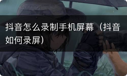 抖音怎么录制手机屏幕（抖音如何录屏）