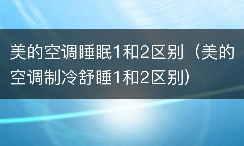 美的空调睡眠1和2区别（美的空调制冷舒睡1和2区别）