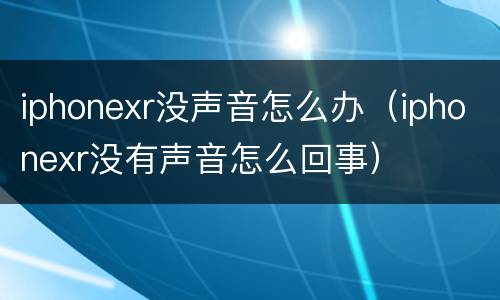 iphonexr没声音怎么办（iphonexr没有声音怎么回事）
