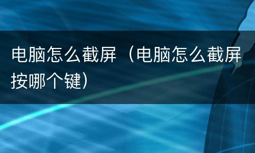 电脑怎么截屏（电脑怎么截屏按哪个键）