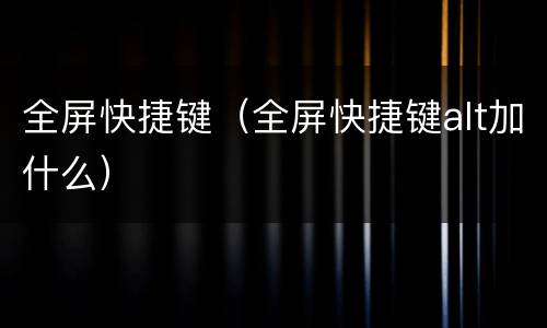 全屏快捷键（全屏快捷键alt加什么）