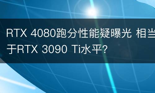 RTX 4080跑分性能疑曝光 相当于RTX 3090 Ti水平？