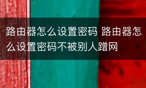 路由器怎么设置密码 路由器怎么设置密码不被别人蹭网