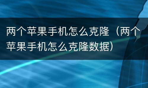 两个苹果手机怎么克隆（两个苹果手机怎么克隆数据）