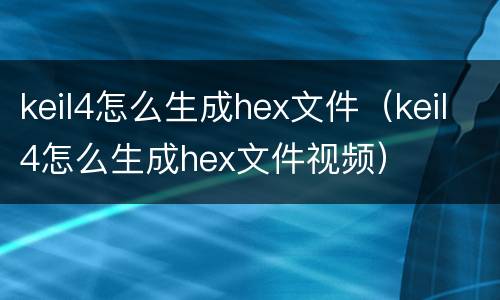 keil4怎么生成hex文件（keil4怎么生成hex文件视频）