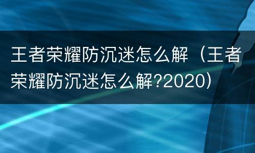 王者荣耀防沉迷怎么解（王者荣耀防沉迷怎么解?2020）